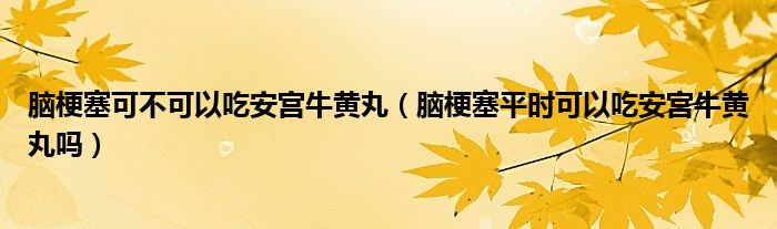 腦梗塞可不可以吃安宮牛黃丸（腦梗塞平時可以吃安宮牛黃丸嗎）