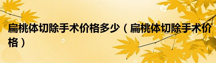 扁桃體切除手術(shù)價格多少（扁桃體切除手術(shù)價格）