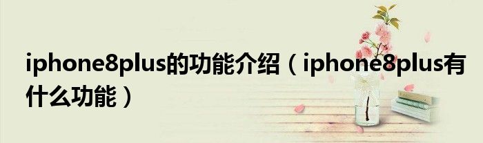iphone8plus的功能介紹（iphone8plus有什么功能）