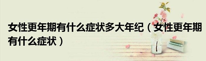 女性更年期有什么癥狀多大年紀(jì)（女性更年期有什么癥狀）