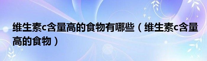 維生素c含量高的食物有哪些（維生素c含量高的食物）