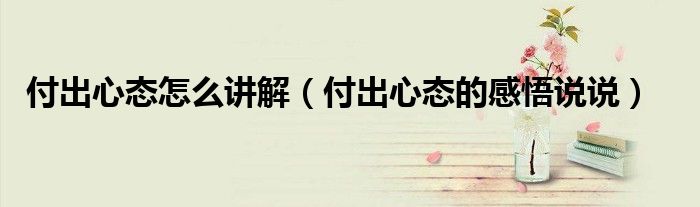 付出心態(tài)怎么講解（付出心態(tài)的感悟說說）
