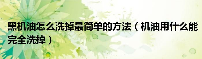 黑機油怎么洗掉最簡單的方法（機油用什么能完全洗掉）