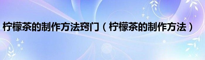 檸檬茶的制作方法竅門（檸檬茶的制作方法）