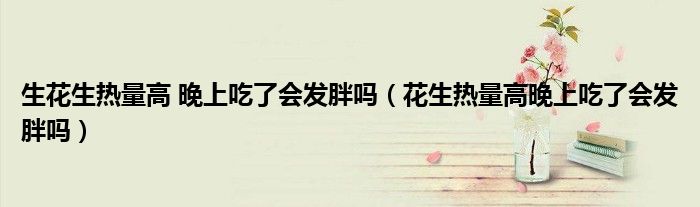 生花生熱量高 晚上吃了會(huì)發(fā)胖嗎（花生熱量高晚上吃了會(huì)發(fā)胖嗎）
