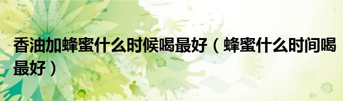 香油加蜂蜜什么時(shí)候喝最好（蜂蜜什么時(shí)間喝最好）