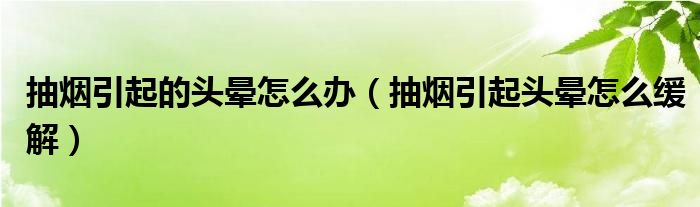 抽煙引起的頭暈怎么辦（抽煙引起頭暈怎么緩解）