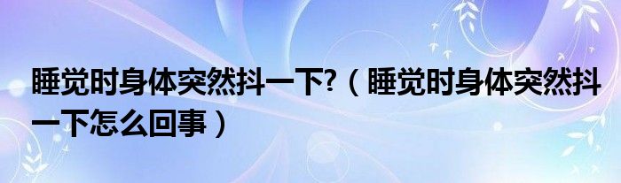 睡覺(jué)時(shí)身體突然抖一下?（睡覺(jué)時(shí)身體突然抖一下怎么回事）