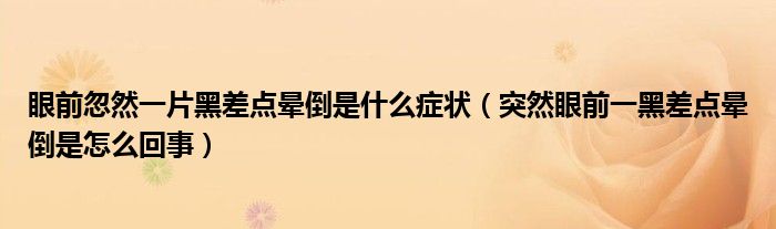 眼前忽然一片黑差點(diǎn)暈倒是什么癥狀（突然眼前一黑差點(diǎn)暈倒是怎么回事）