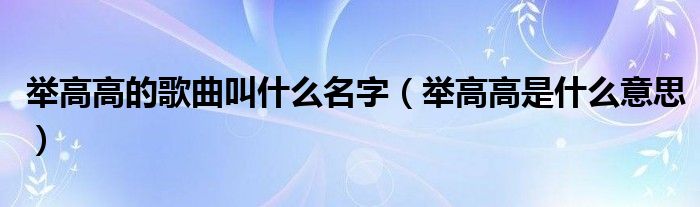 舉高高的歌曲叫什么名字（舉高高是什么意思）