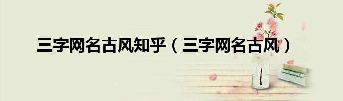 三字網(wǎng)名古風(fēng)知乎（三字網(wǎng)名古風(fēng)）