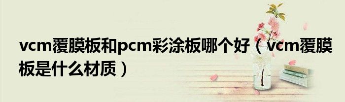 vcm覆膜板和pcm彩涂板哪個好（vcm覆膜板是什么材質(zhì)）