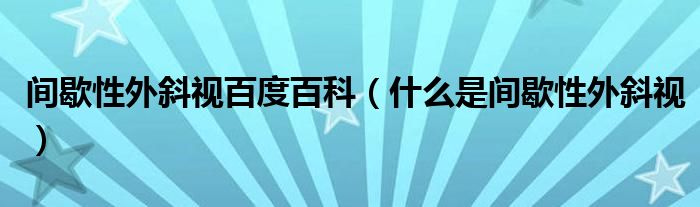 間歇性外斜視百度百科（什么是間歇性外斜視）