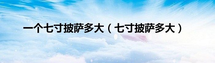 一個(gè)七寸披薩多大（七寸披薩多大）