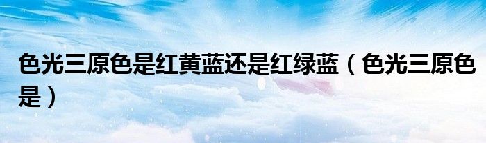 色光三原色是紅黃藍還是紅綠藍（色光三原色是）
