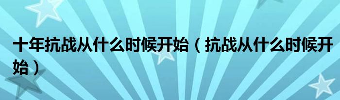十年抗戰(zhàn)從什么時候開始（抗戰(zhàn)從什么時候開始）