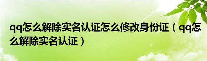 qq怎么解除實(shí)名認(rèn)證怎么修改身份證（qq怎么解除實(shí)名認(rèn)證）
