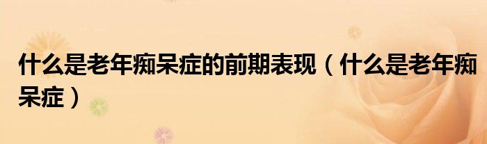 什么是老年癡呆癥的前期表現(xiàn)（什么是老年癡呆癥）