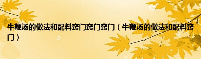 牛鞭湯的做法和配料竅門竅門竅門（牛鞭湯的做法和配料竅門）