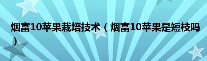 煙富10蘋果栽培技術(shù)（煙富10蘋果是短枝嗎）