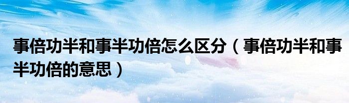 事倍功半和事半功倍怎么區(qū)分（事倍功半和事半功倍的意思）