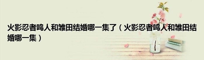 火影忍者鳴人和雛田結(jié)婚哪一集了（火影忍者鳴人和雛田結(jié)婚哪一集）