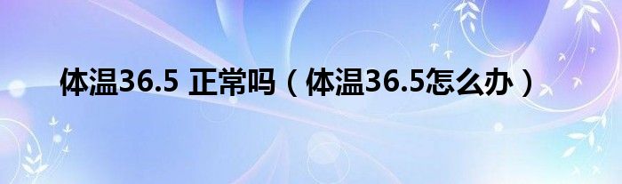 體溫36.5 正常嗎（體溫36.5怎么辦）