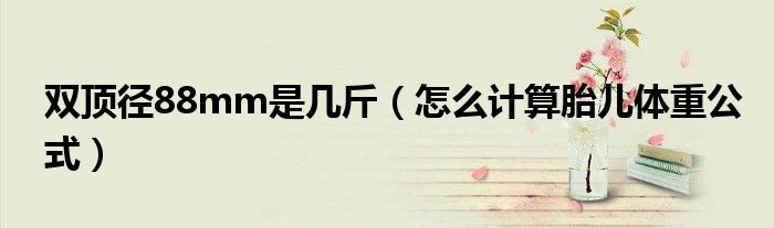 雙頂徑88mm是幾斤（怎么計算胎兒體重公式）