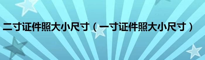二寸證件照大小尺寸（一寸證件照大小尺寸）