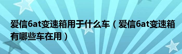 愛信6at變速箱用于什么車（愛信6at變速箱有哪些車在用）