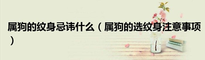 屬狗的紋身忌諱什么（屬狗的選紋身注意事項）