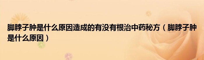 腳脖子腫是什么原因造成的有沒有根治中藥秘方（腳脖子腫是什么原因）