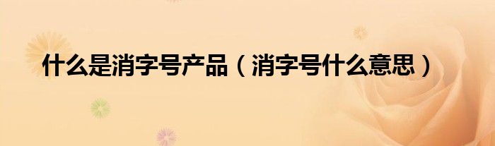 什么是消字號(hào)產(chǎn)品（消字號(hào)什么意思）