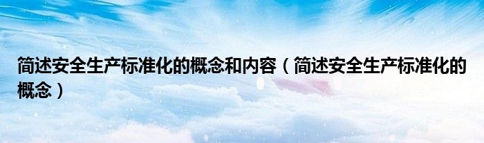 簡述安全生產(chǎn)標(biāo)準(zhǔn)化的概念和內(nèi)容（簡述安全生產(chǎn)標(biāo)準(zhǔn)化的概念）
