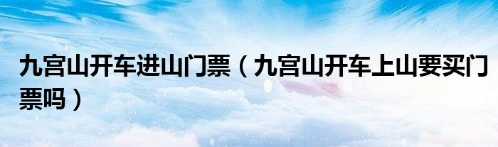 九宮山開(kāi)車(chē)進(jìn)山門(mén)票（九宮山開(kāi)車(chē)上山要買(mǎi)門(mén)票嗎）