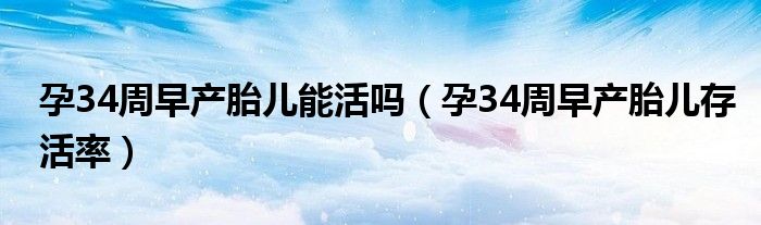 孕34周早產(chǎn)胎兒能活嗎（孕34周早產(chǎn)胎兒存活率）
