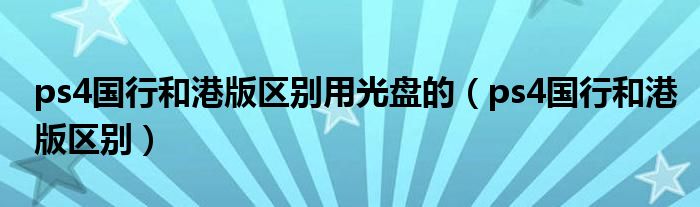 ps4國行和港版區(qū)別用光盤的（ps4國行和港版區(qū)別）
