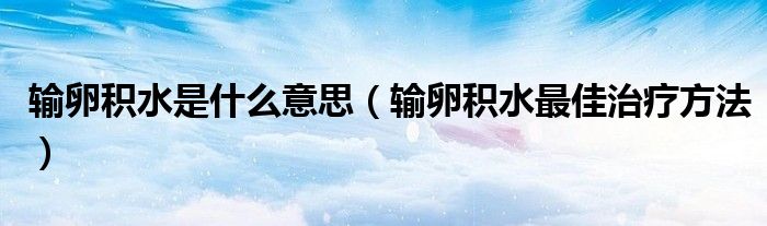 輸卵積水是什么意思（輸卵積水最佳治療方法）
