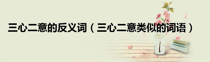 三心二意的反義詞（三心二意類似的詞語）