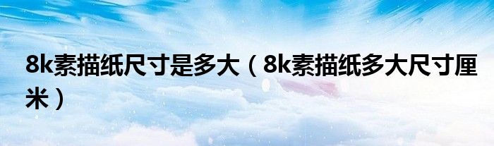 8k素描紙尺寸是多大（8k素描紙多大尺寸厘米）