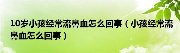10歲小孩經(jīng)常流鼻血怎么回事（小孩經(jīng)常流鼻血怎么回事）