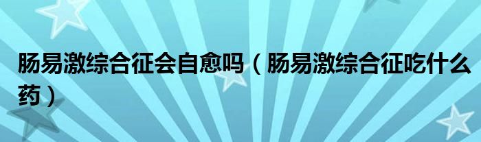 腸易激綜合征會(huì)自愈嗎（腸易激綜合征吃什么藥）
