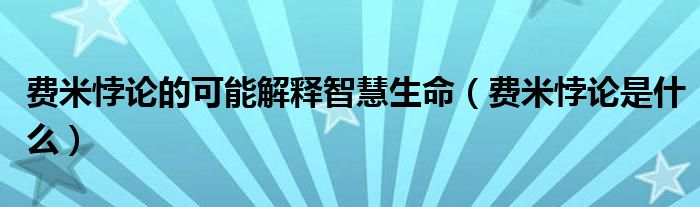 費(fèi)米悖論的可能解釋智慧生命（費(fèi)米悖論是什么）