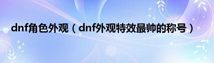 dnf角色外觀（dnf外觀特效最帥的稱號(hào)）