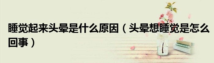 睡覺(jué)起來(lái)頭暈是什么原因（頭暈想睡覺(jué)是怎么回事）