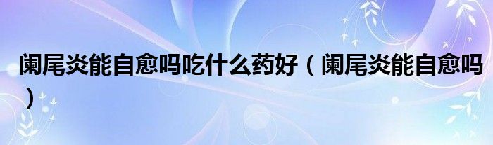 闌尾炎能自愈嗎吃什么藥好（闌尾炎能自愈嗎）