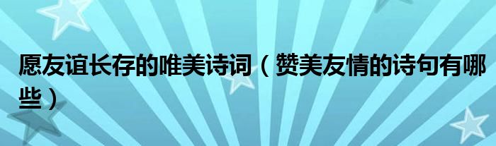 愿友誼長(zhǎng)存的唯美詩(shī)詞（贊美友情的詩(shī)句有哪些）