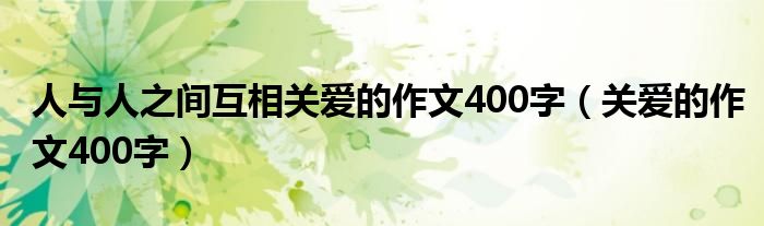 人與人之間互相關(guān)愛的作文400字（關(guān)愛的作文400字）