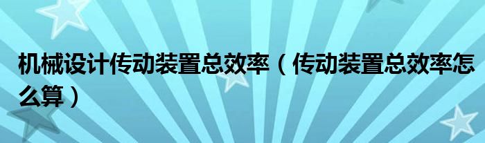 機(jī)械設(shè)計(jì)傳動(dòng)裝置總效率（傳動(dòng)裝置總效率怎么算）