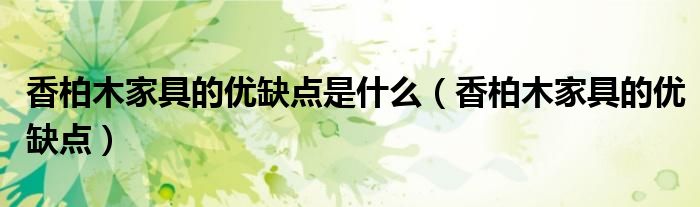 香柏木家具的優(yōu)缺點是什么（香柏木家具的優(yōu)缺點）